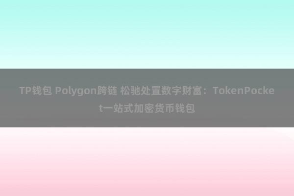 TP钱包 Polygon跨链 松驰处置数字财富：TokenPocket一站式加密货币钱包