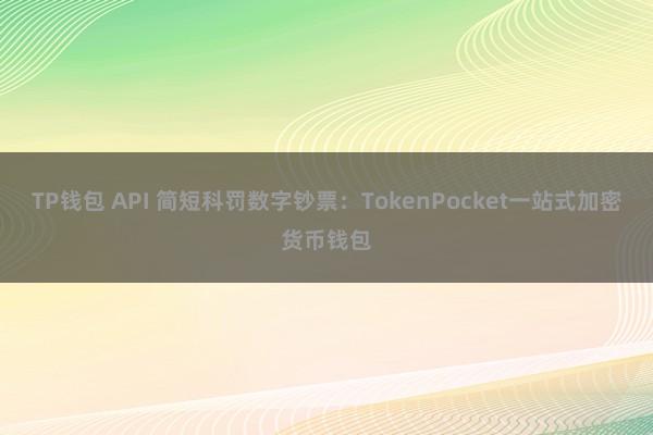 TP钱包 API 简短科罚数字钞票：TokenPocket一站式加密货币钱包